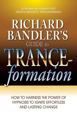 RICHARD BANDLER'S GUIDE TO TRANCEFORMATION: HOW TO HARNESS THE POWER OF HYPNOSIS TO IGNITE EFFORTLESS AND LASTING CHANGE